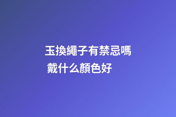 玉換繩子有禁忌嗎 戴什么顏色好